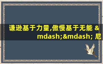 谦逊基于力量,傲慢基于无能 —— 尼采